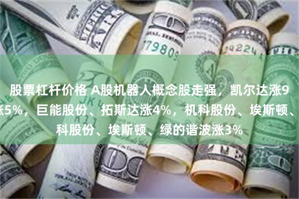 股票杠杆价格 A股机器人概念股走强，凯尔达涨9%，鼎智科技涨5%，巨能股份、拓斯达涨4%，机科股份、埃斯顿、绿的谐波涨3%
