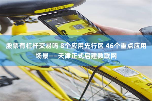 股票有杠杆交易吗 8个应用先行区 46个重点应用场景——天津正式启建数联网