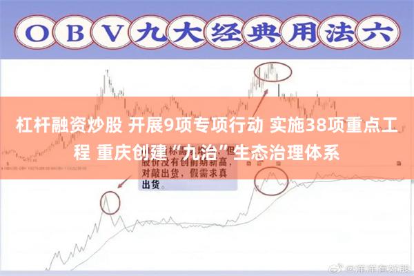 杠杆融资炒股 开展9项专项行动 实施38项重点工程 重庆创建“九治”生态治理体系