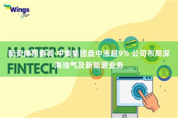 配资牌照查询 中集集团盘中涨超9% 公司布局深海油气及新能源业务
