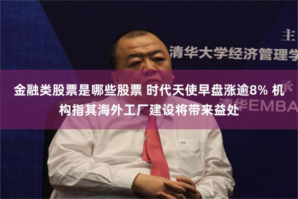 金融类股票是哪些股票 时代天使早盘涨逾8% 机构指其海外工厂建设将带来益处
