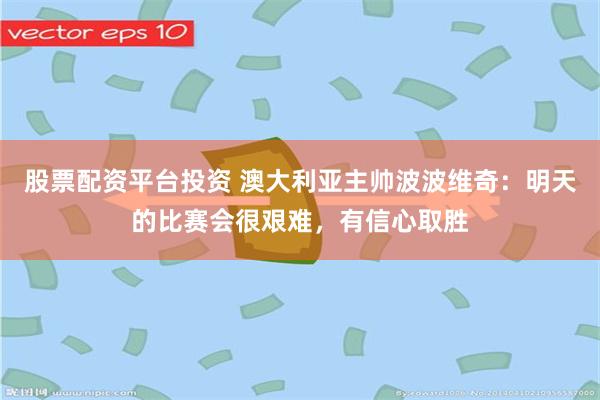 股票配资平台投资 澳大利亚主帅波波维奇：明天的比赛会很艰难，有信心取胜