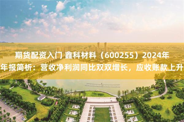 期货配资入门 鑫科材料（600255）2024年年报简析：营收净利润同比双双增长，应收账款上升