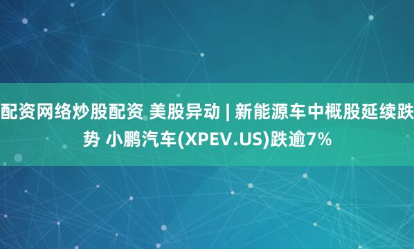 配资网络炒股配资 美股异动 | 新能源车中概股延续跌势 小鹏汽车(XPEV.US)跌逾7%