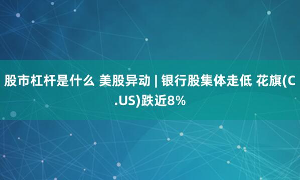 股市杠杆是什么 美股异动 | 银行股集体走低 花旗(C.US)跌近8%