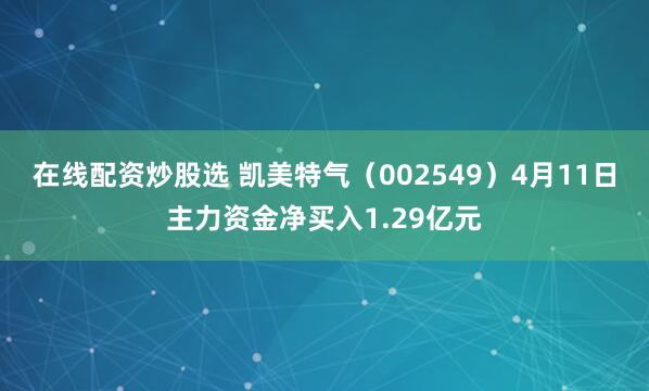 在线配资炒股选 凯美特气（002549）4月11日主力资金净买入1.29亿元