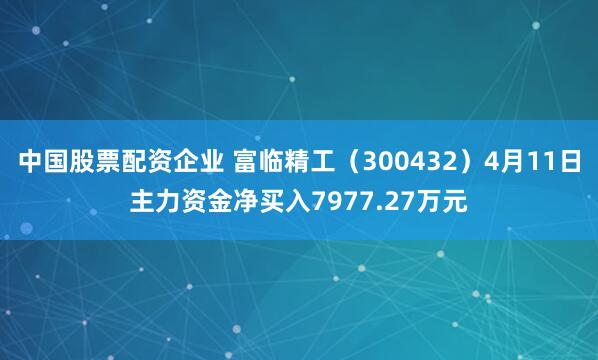 中国股票配资企业 富临精工（300432）4月11日主力资金净买入7977.27万元