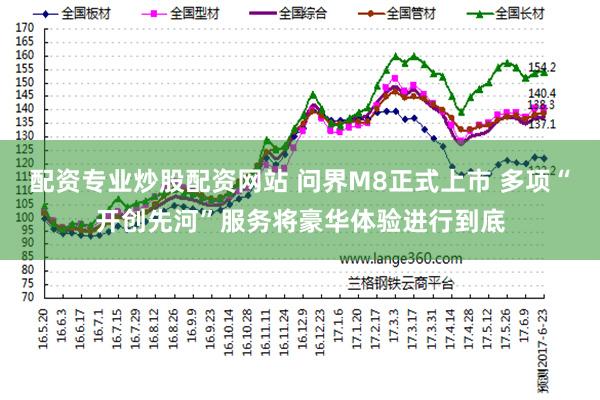 配资专业炒股配资网站 问界M8正式上市 多项“开创先河”服务将豪华体验进行到底