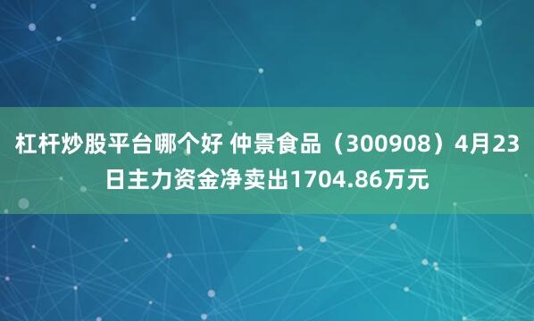 杠杆炒股平台哪个好 仲景食品（300908）4月23日主力资金净卖出1704.86万元