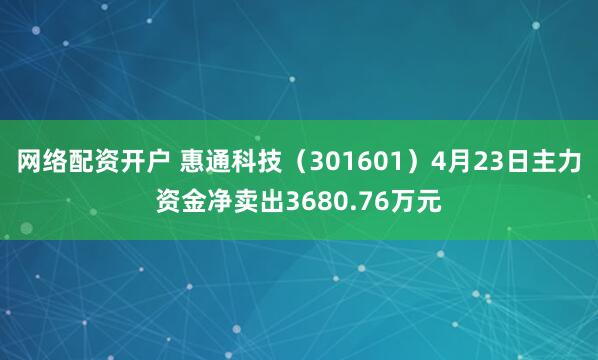 网络配资开户 惠通科技（301601）4月23日主力资金净卖出3680.76万元