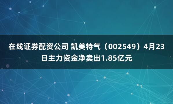 在线证券配资公司 凯美特气（002549）4月23日主力资金净卖出1.85亿元