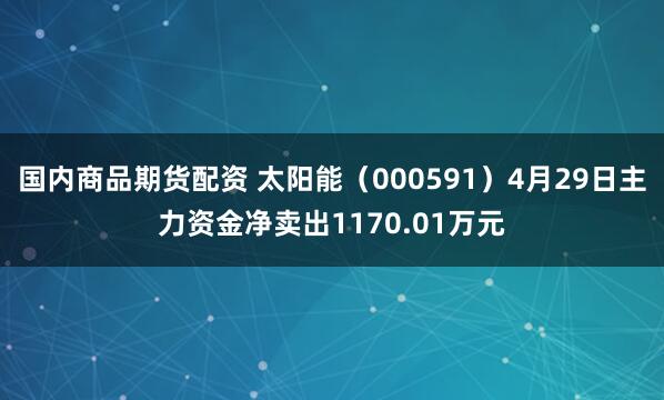 国内商品期货配资 太阳能（000591）4月29日主力资金净卖出1170.01万元