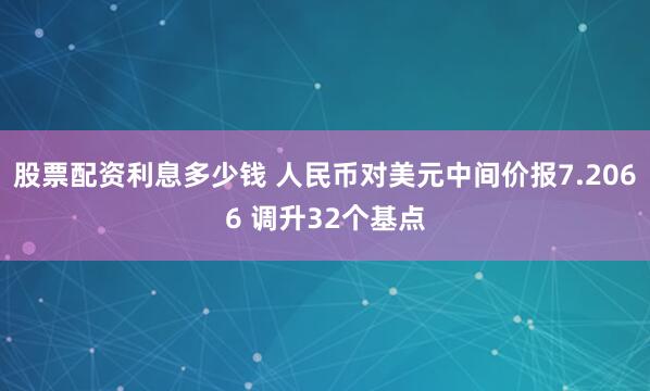 股票配资利息多少钱 人民币对美元中间价报7.2066 调升32个基点