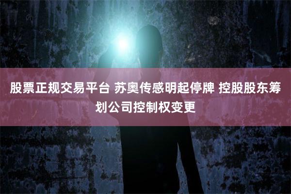 股票正规交易平台 苏奥传感明起停牌 控股股东筹划公司控制权变更