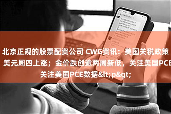 北京正规的股票配资公司 CWG资讯：美国关税政策推高避险需求，美元周四上涨；金价跌创逾两周新低，关注美国PCE数据<p>