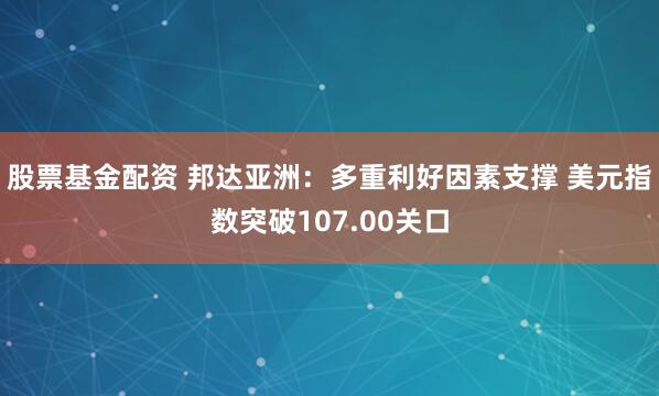 股票基金配资 邦达亚洲：多重利好因素支撑 美元指数突破107.00关口