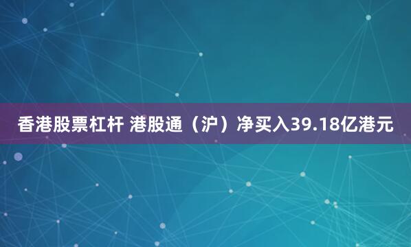香港股票杠杆 港股通（沪）净买入39.18亿港元