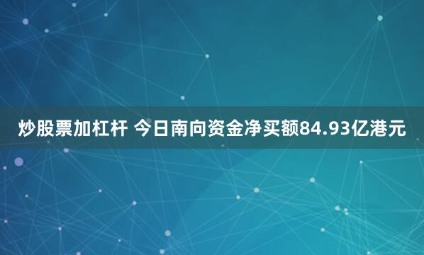 炒股票加杠杆 今日南向资金净买额84.93亿港元