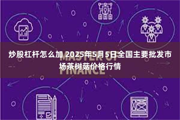 炒股杠杆怎么加 2025年5月5日全国主要批发市场茶树菇价格行情