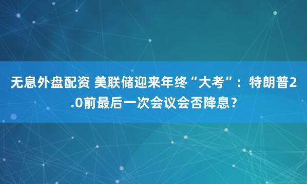 无息外盘配资 美联储迎来年终“大考”：特朗普2.0前最后一次会议会否降息？