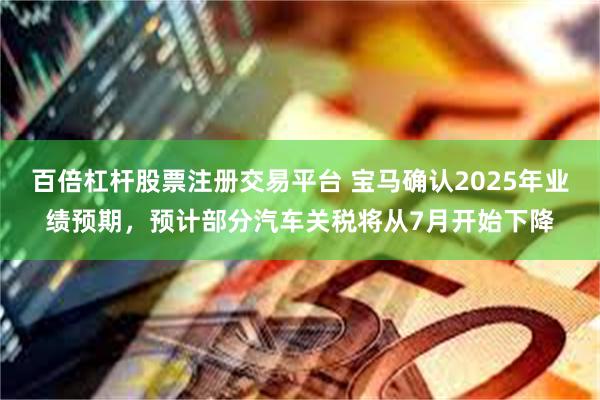百倍杠杆股票注册交易平台 宝马确认2025年业绩预期，预计部分汽车关税将从7月开始下降