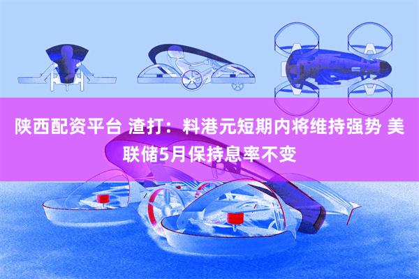 陕西配资平台 渣打：料港元短期内将维持强势 美联储5月保持息率不变