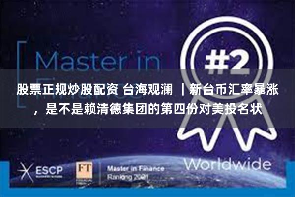 股票正规炒股配资 台海观澜 ｜新台币汇率暴涨，是不是赖清德集团的第四份对美投名状