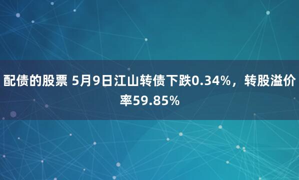 配债的股票 5月9日江山转债下跌0.34%，转股溢价率59.85%