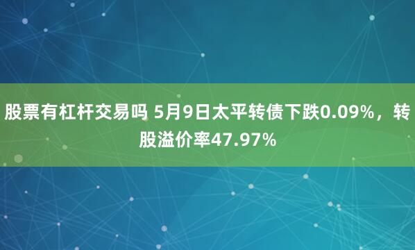 股票有杠杆交易吗 5月9日太平转债下跌0.09%，转股溢价率47.97%