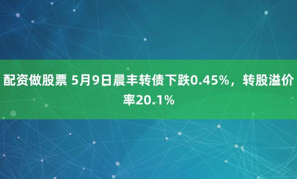 配资做股票 5月9日晨丰转债下跌0.45%，转股溢价率20.1%