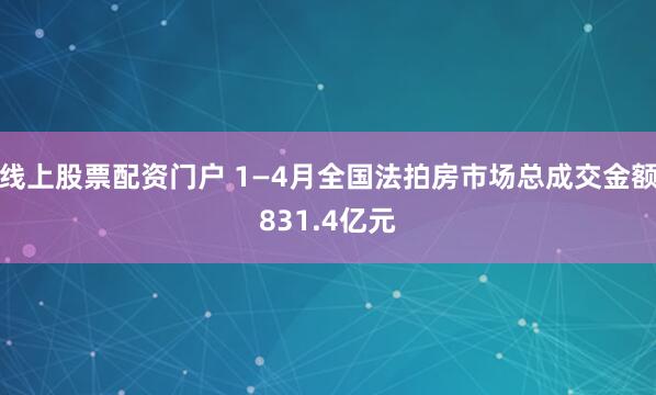 线上股票配资门户 1—4月全国法拍房市场总成交金额831.4亿元