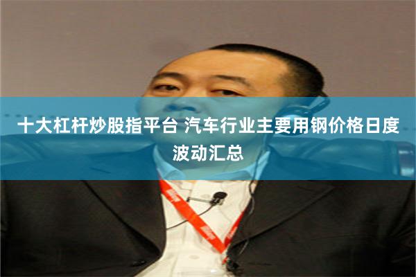 十大杠杆炒股指平台 汽车行业主要用钢价格日度波动汇总
