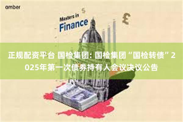 正规配资平台 国检集团: 国检集团“国检转债”2025年第一次债券持有人会议决议公告