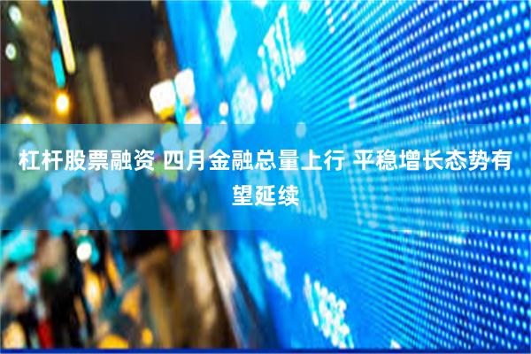 杠杆股票融资 四月金融总量上行 平稳增长态势有望延续