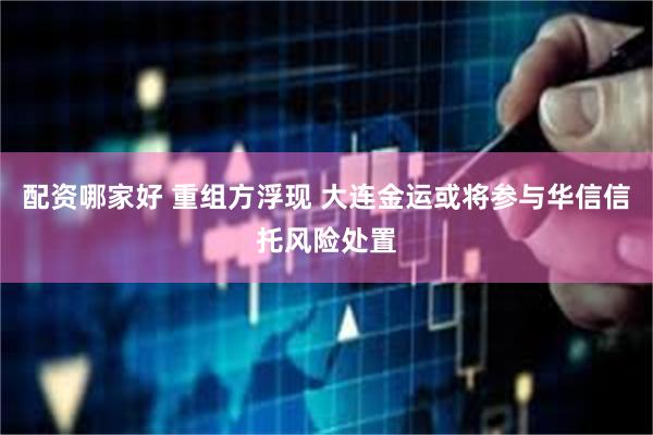 配资哪家好 重组方浮现 大连金运或将参与华信信托风险处置