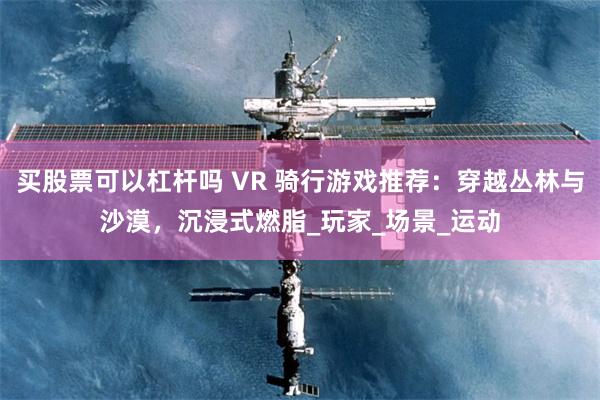 买股票可以杠杆吗 VR 骑行游戏推荐：穿越丛林与沙漠，沉浸式燃脂_玩家_场景_运动
