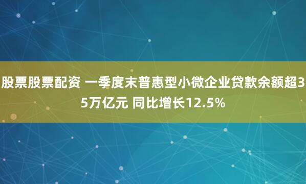 股票股票配资 一季度末普惠型小微企业贷款余额超35万亿元 同比增长12.5%