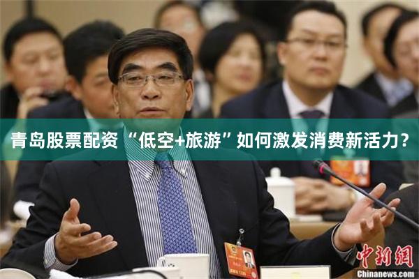 青岛股票配资 “低空+旅游”如何激发消费新活力？