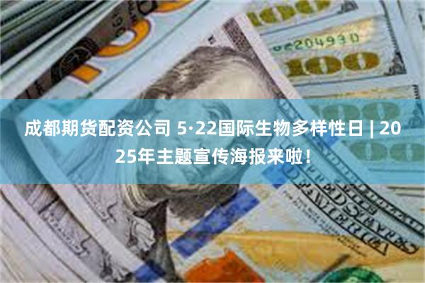 成都期货配资公司 5·22国际生物多样性日 | 2025年主题宣传海报来啦！