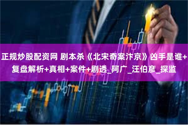 正规炒股配资网 剧本杀《北宋奇案汴京》凶手是谁+复盘解析+真相+案件+剧透_阿广_汪伯彦_探监