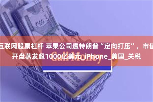 互联网股票杠杆 苹果公司遭特朗普“定向打压”，市值开盘蒸发超1000亿美元_iPhone_美国_关税