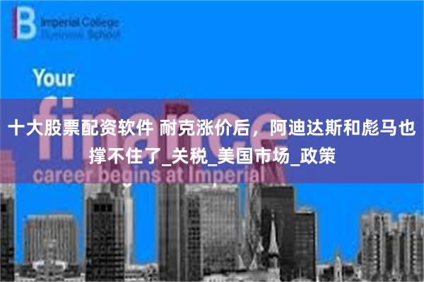 十大股票配资软件 耐克涨价后，阿迪达斯和彪马也撑不住了_关税_美国市场_政策