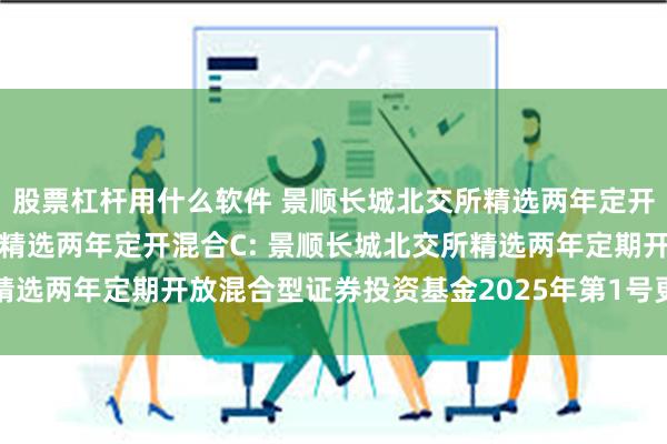 股票杠杆用什么软件 景顺长城北交所精选两年定开混合A,景顺长城北交所精选两年定开混合C: 景顺长城北交所精选两年定期开放混合型证券投资基金2025年第1号更新招募说明书