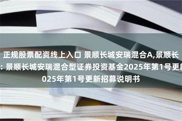 正规股票配资线上入口 景顺长城安瑞混合A,景顺长城安瑞混合C: 景顺长城安瑞混合型证券投资基金2025年第1号更新招募说明书