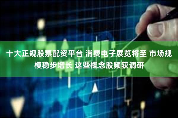 十大正规股票配资平台 消费电子展览将至 市场规模稳步增长 这些概念股频获调研