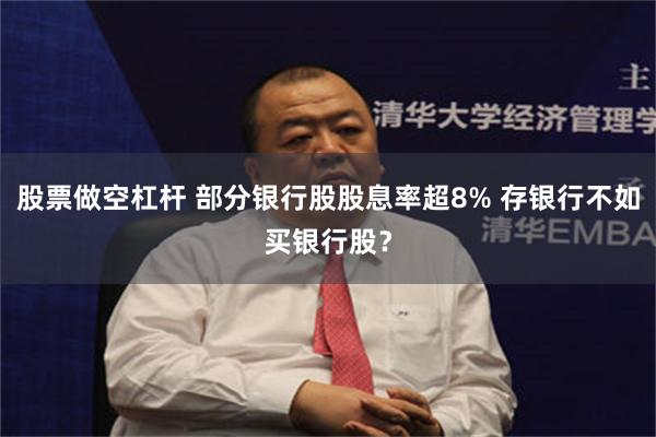 股票做空杠杆 部分银行股股息率超8% 存银行不如买银行股？