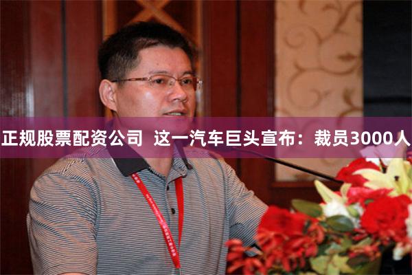 正规股票配资公司  这一汽车巨头宣布：裁员3000人