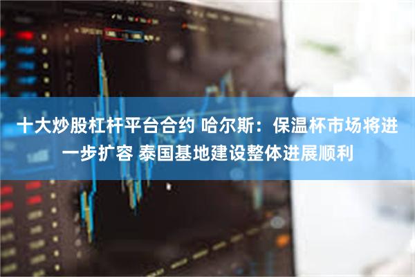 十大炒股杠杆平台合约 哈尔斯：保温杯市场将进一步扩容 泰国基地建设整体进展顺利