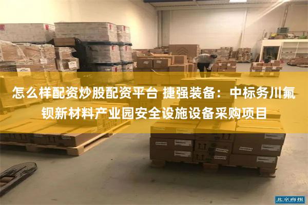 怎么样配资炒股配资平台 捷强装备：中标务川氟钡新材料产业园安全设施设备采购项目