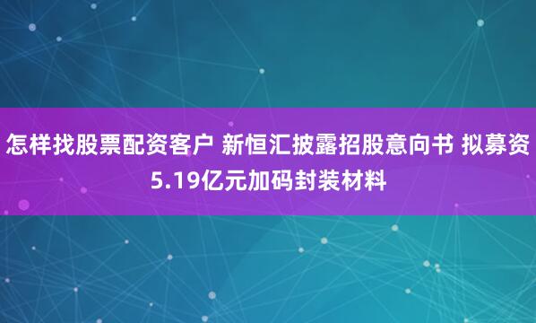 怎样找股票配资客户 新恒汇披露招股意向书 拟募资5.19亿元加码封装材料